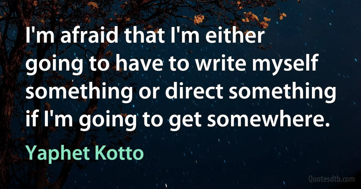 I'm afraid that I'm either going to have to write myself something or direct something if I'm going to get somewhere. (Yaphet Kotto)