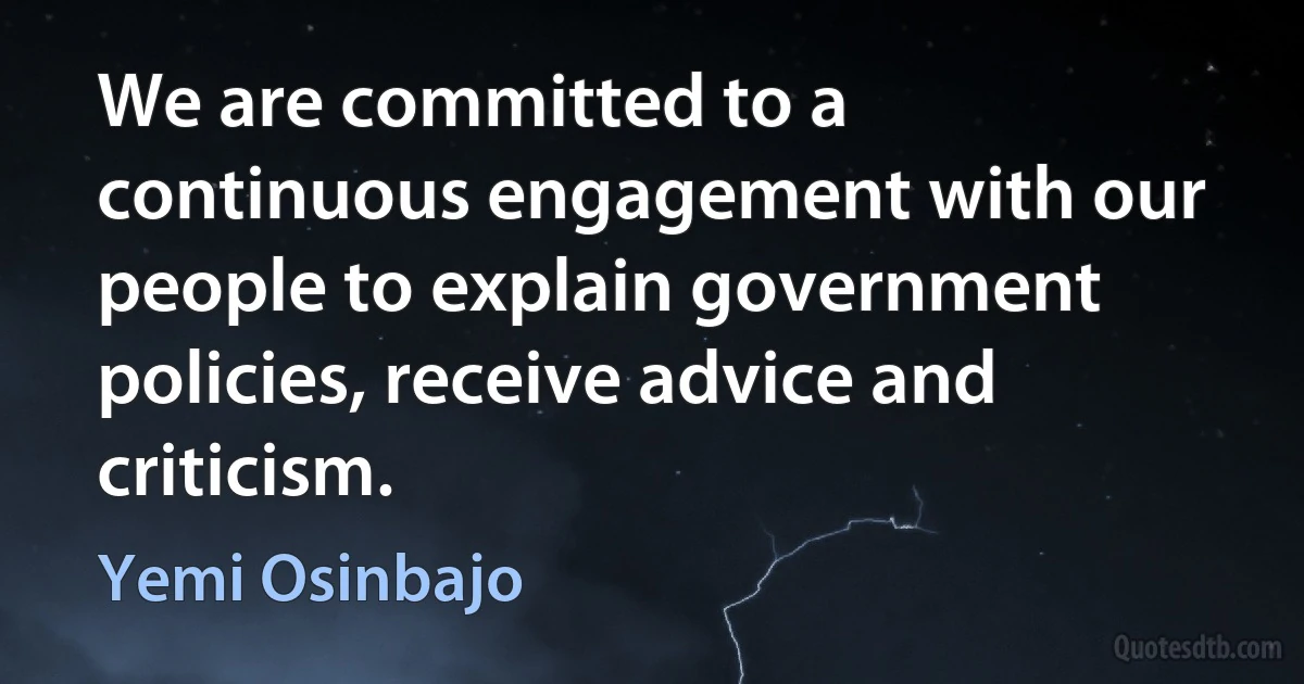 We are committed to a continuous engagement with our people to explain government policies, receive advice and criticism. (Yemi Osinbajo)