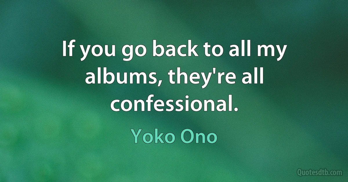 If you go back to all my albums, they're all confessional. (Yoko Ono)