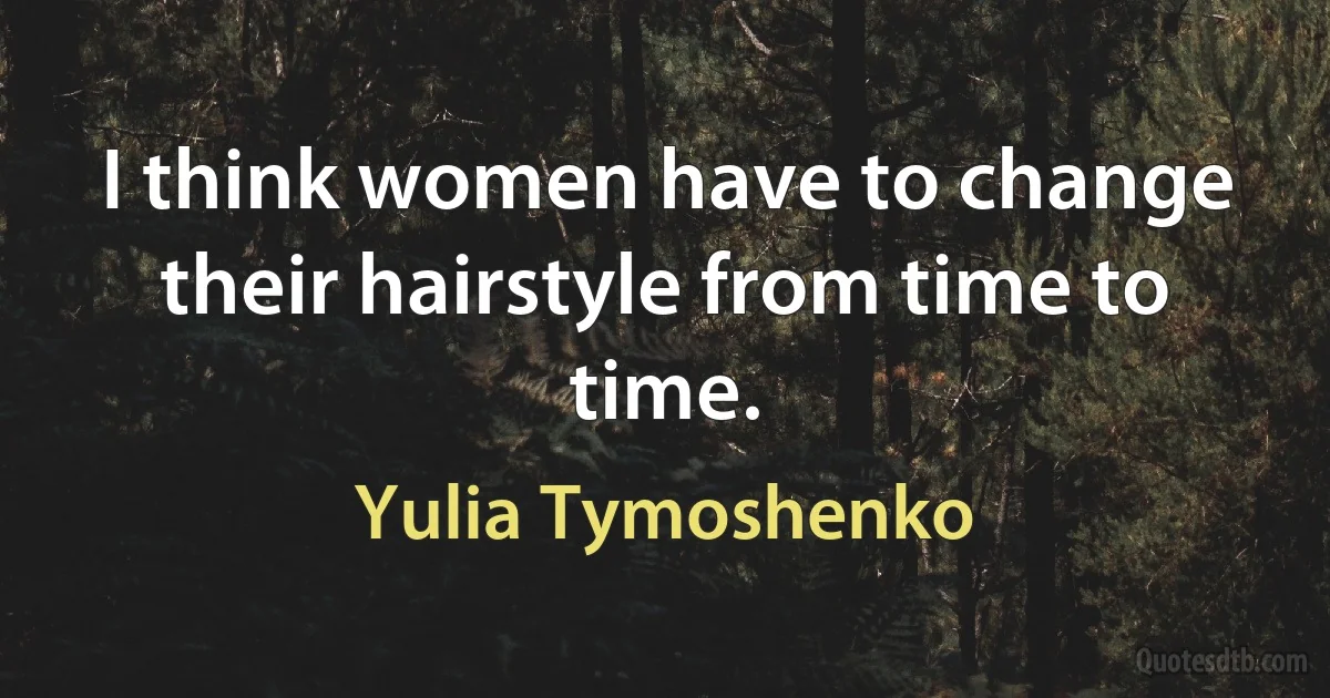 I think women have to change their hairstyle from time to time. (Yulia Tymoshenko)