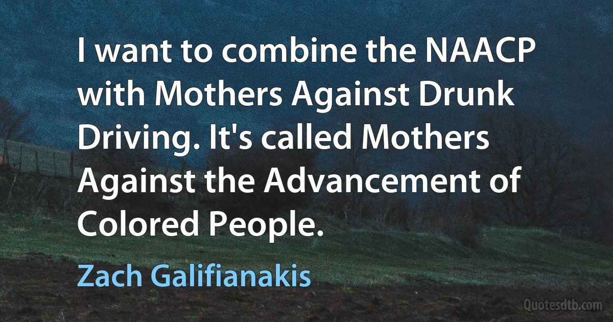 I want to combine the NAACP with Mothers Against Drunk Driving. It's called Mothers Against the Advancement of Colored People. (Zach Galifianakis)