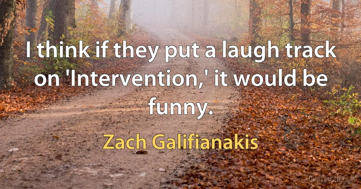 I think if they put a laugh track on 'Intervention,' it would be funny. (Zach Galifianakis)