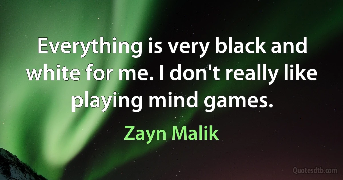 Everything is very black and white for me. I don't really like playing mind games. (Zayn Malik)