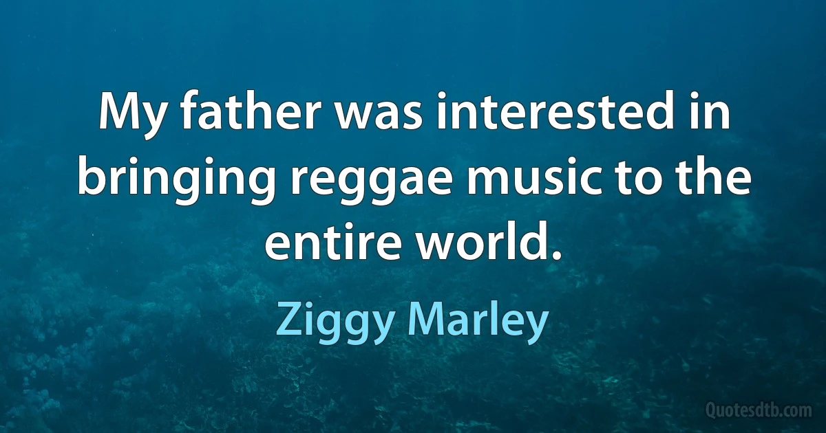 My father was interested in bringing reggae music to the entire world. (Ziggy Marley)