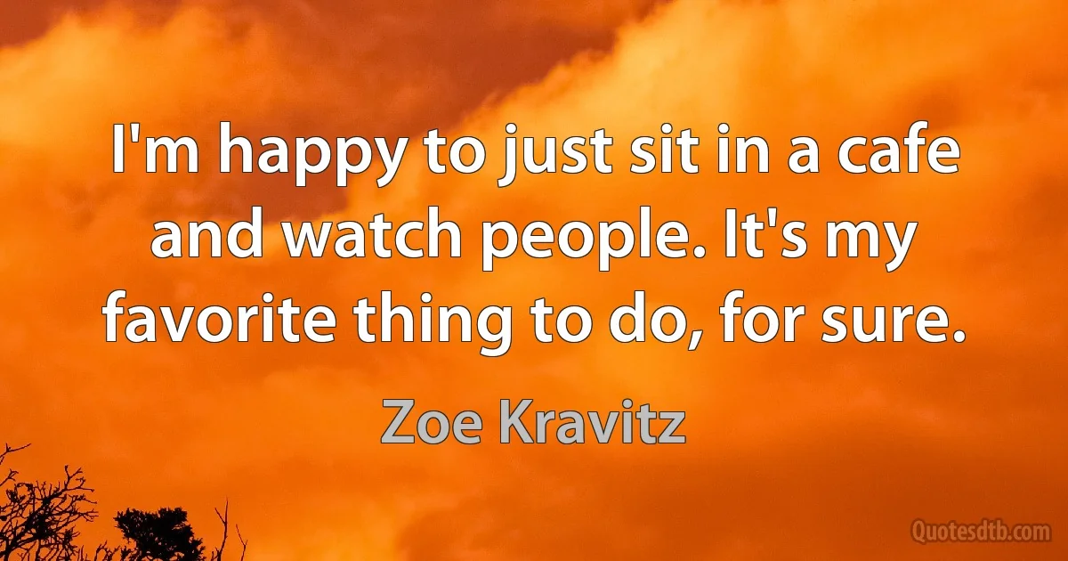 I'm happy to just sit in a cafe and watch people. It's my favorite thing to do, for sure. (Zoe Kravitz)