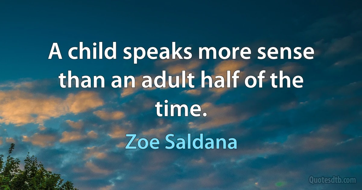 A child speaks more sense than an adult half of the time. (Zoe Saldana)