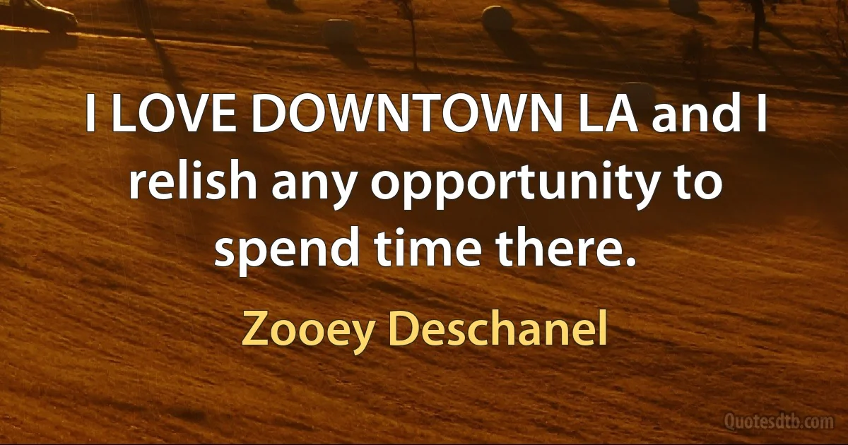 I LOVE DOWNTOWN LA and I relish any opportunity to spend time there. (Zooey Deschanel)