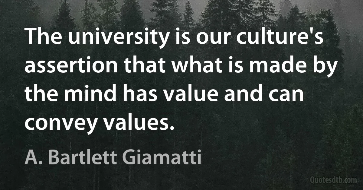 The university is our culture's assertion that what is made by the mind has value and can convey values. (A. Bartlett Giamatti)