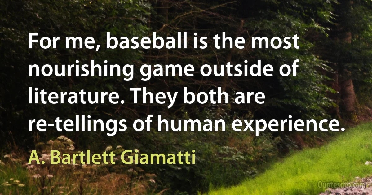 For me, baseball is the most nourishing game outside of literature. They both are re-tellings of human experience. (A. Bartlett Giamatti)