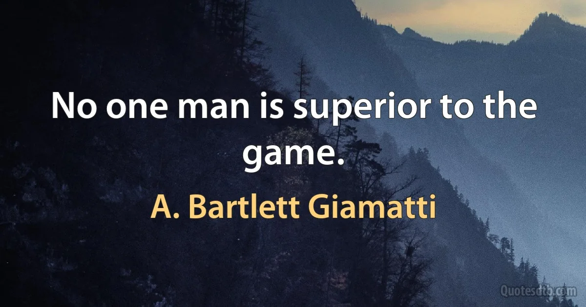 No one man is superior to the game. (A. Bartlett Giamatti)