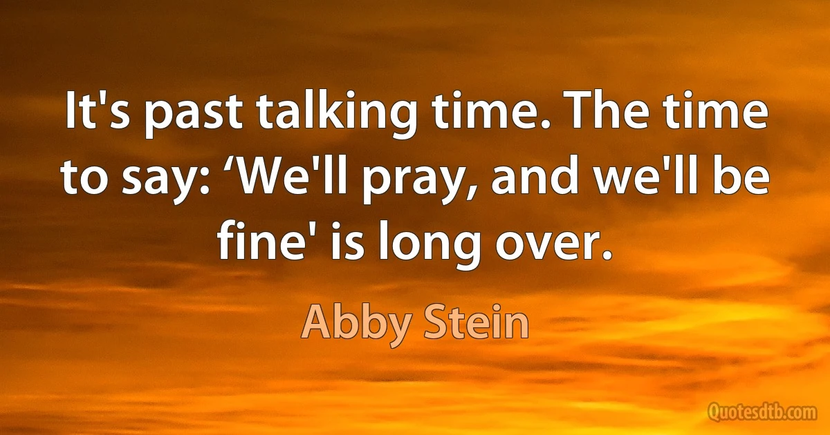 It's past talking time. The time to say: ‘We'll pray, and we'll be fine' is long over. (Abby Stein)