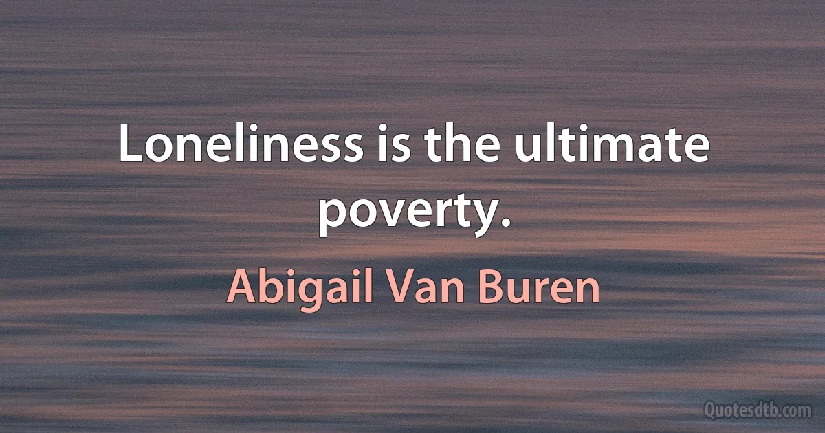 Loneliness is the ultimate poverty. (Abigail Van Buren)