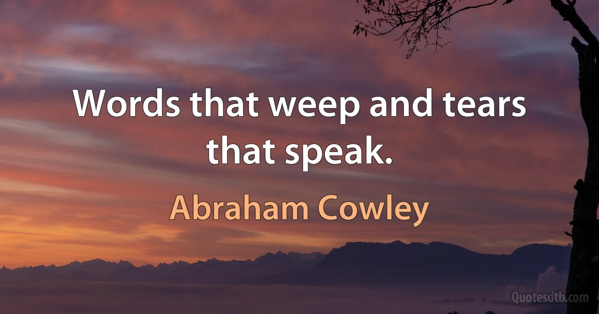 Words that weep and tears that speak. (Abraham Cowley)