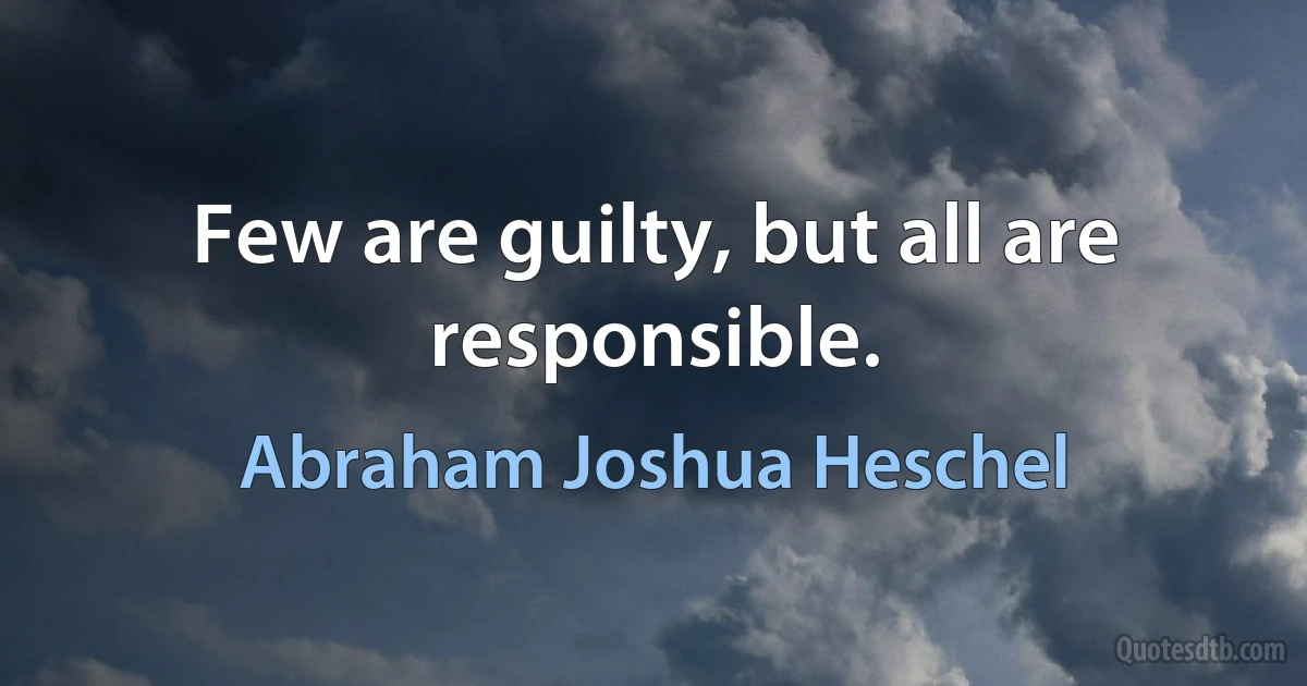 Few are guilty, but all are responsible. (Abraham Joshua Heschel)