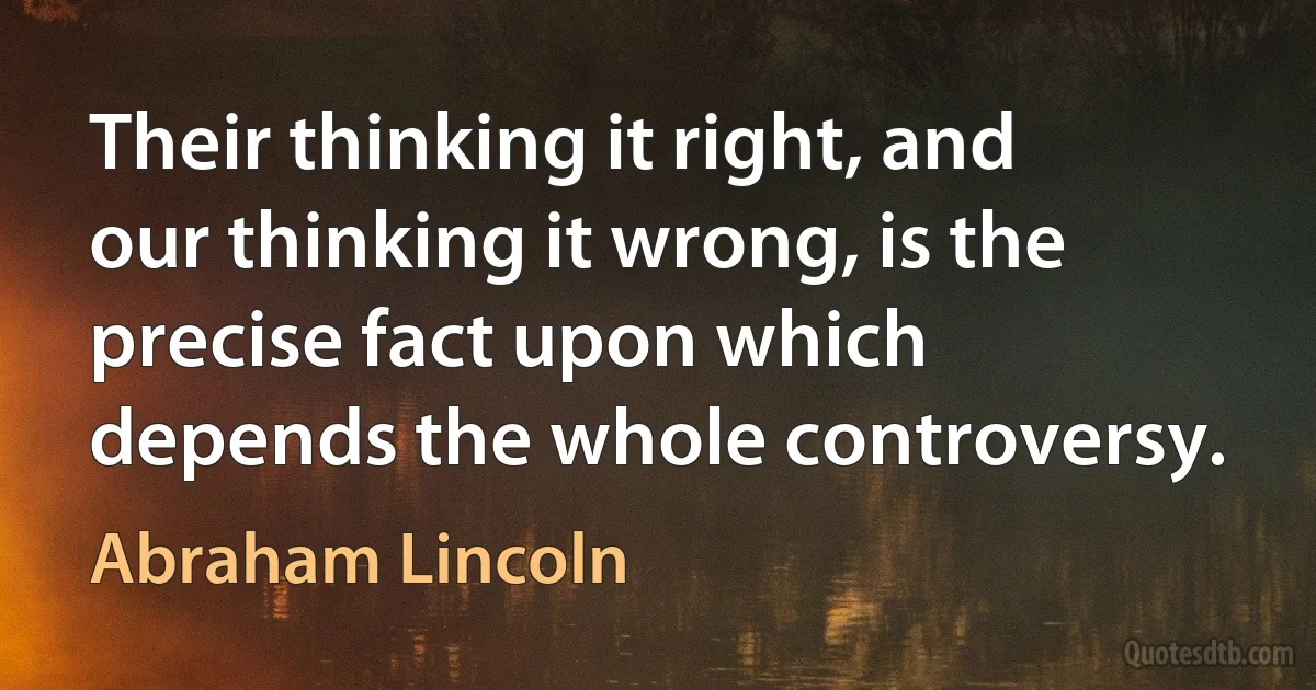 Their thinking it right, and our thinking it wrong, is the precise fact upon which depends the whole controversy. (Abraham Lincoln)