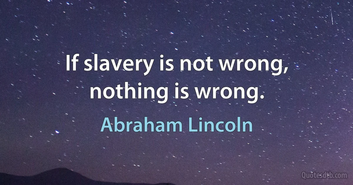 If slavery is not wrong, nothing is wrong. (Abraham Lincoln)