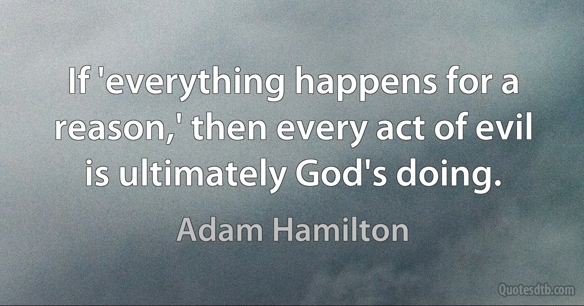 If 'everything happens for a reason,' then every act of evil is ultimately God's doing. (Adam Hamilton)