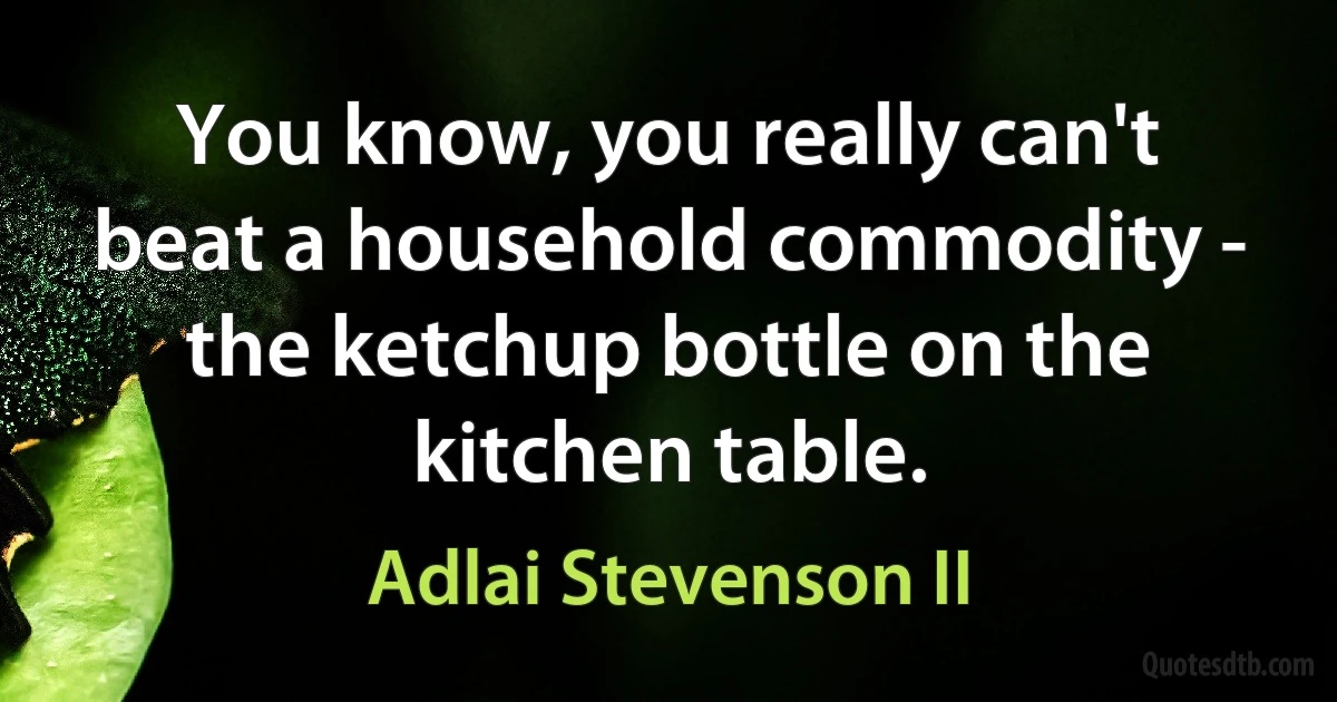 You know, you really can't beat a household commodity - the ketchup bottle on the kitchen table. (Adlai Stevenson II)