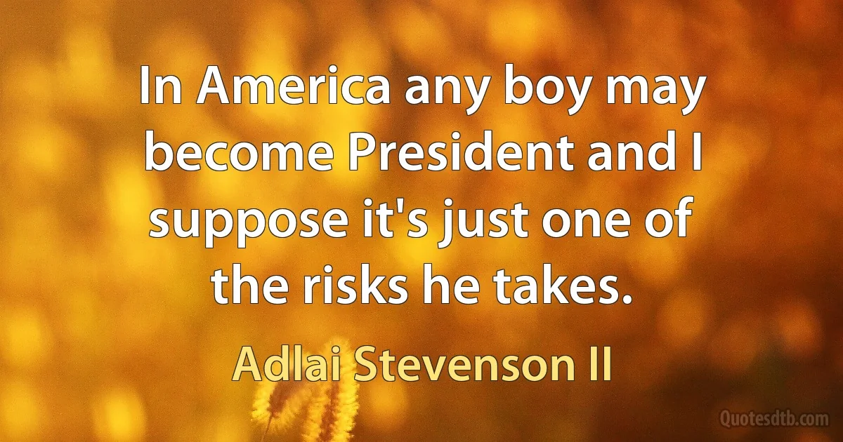 In America any boy may become President and I suppose it's just one of the risks he takes. (Adlai Stevenson II)