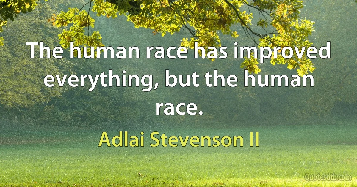 The human race has improved everything, but the human race. (Adlai Stevenson II)