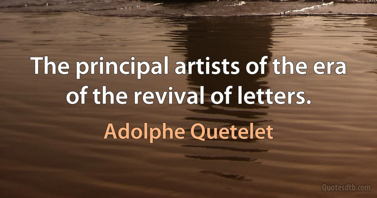 The principal artists of the era of the revival of letters. (Adolphe Quetelet)