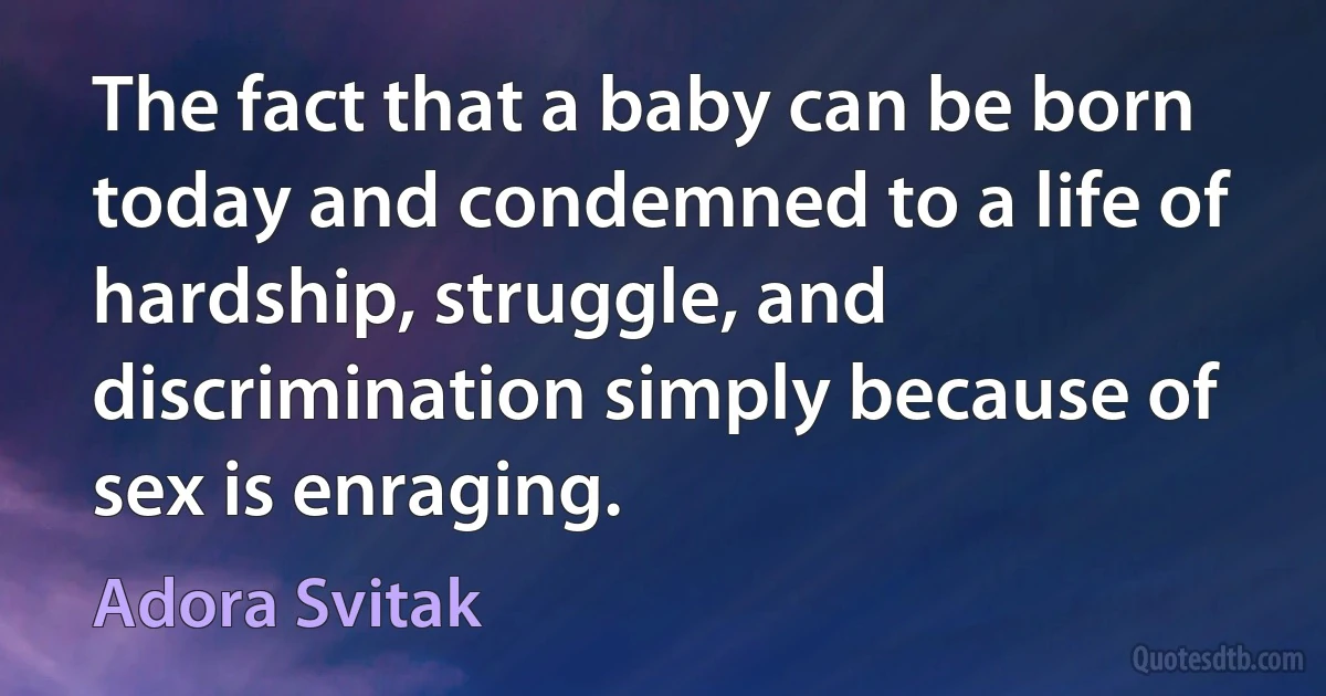 The fact that a baby can be born today and condemned to a life of hardship, struggle, and discrimination simply because of sex is enraging. (Adora Svitak)