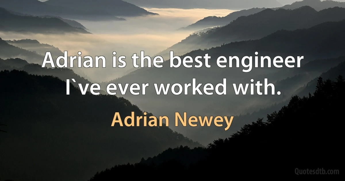 Adrian is the best engineer I`ve ever worked with. (Adrian Newey)