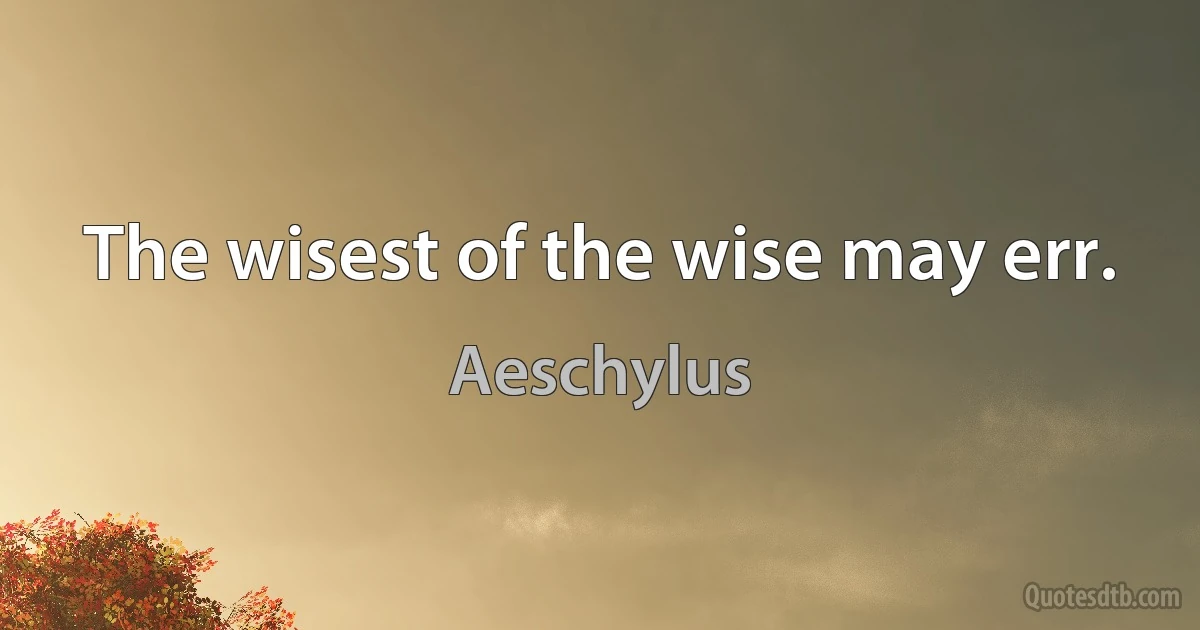 The wisest of the wise may err. (Aeschylus)