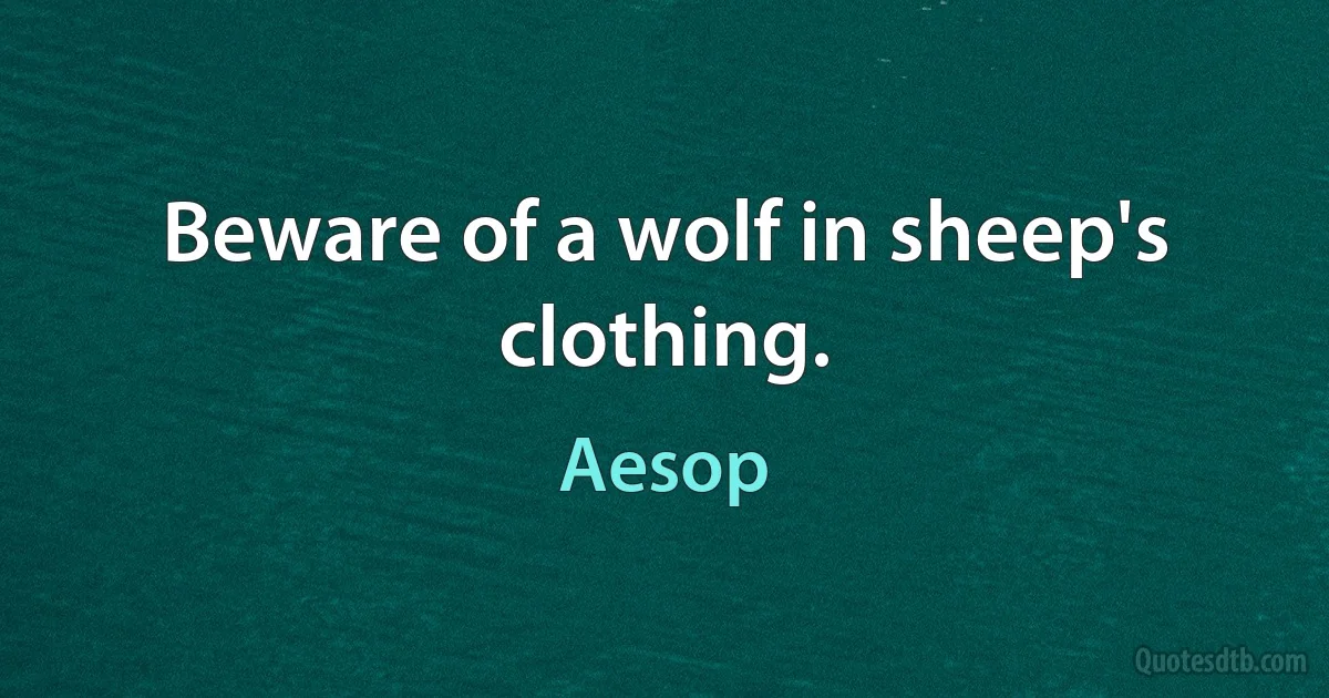 Beware of a wolf in sheep's clothing. (Aesop)