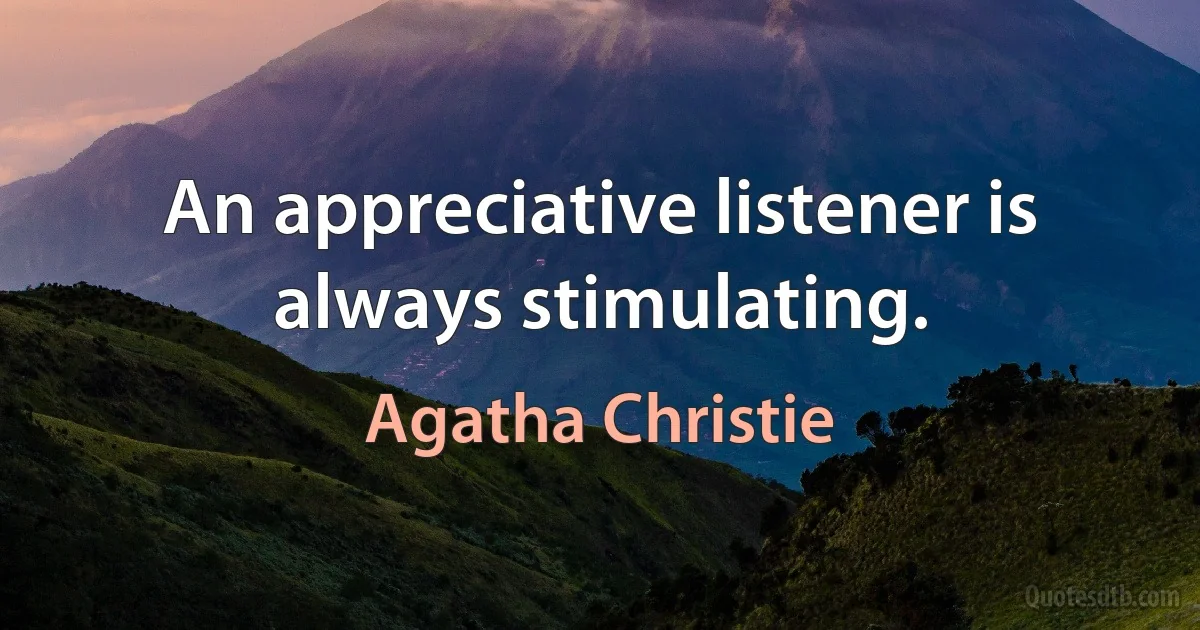 An appreciative listener is always stimulating. (Agatha Christie)