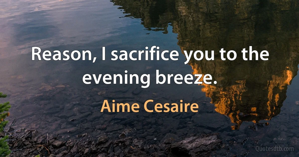 Reason, I sacrifice you to the evening breeze. (Aime Cesaire)