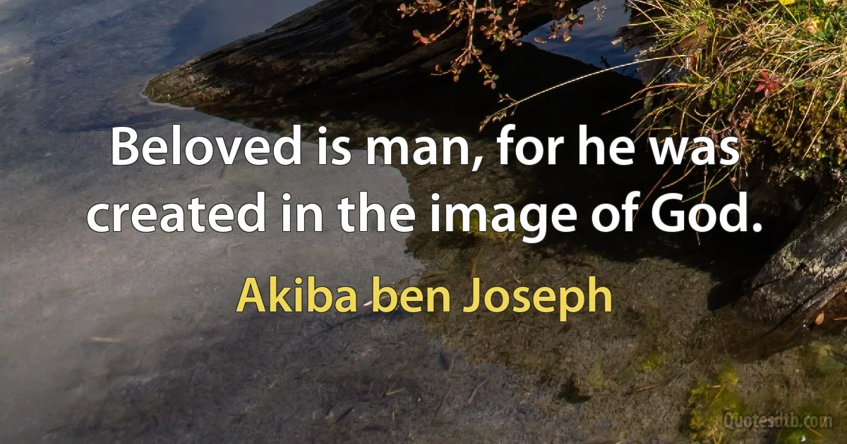 Beloved is man, for he was created in the image of God. (Akiba ben Joseph)