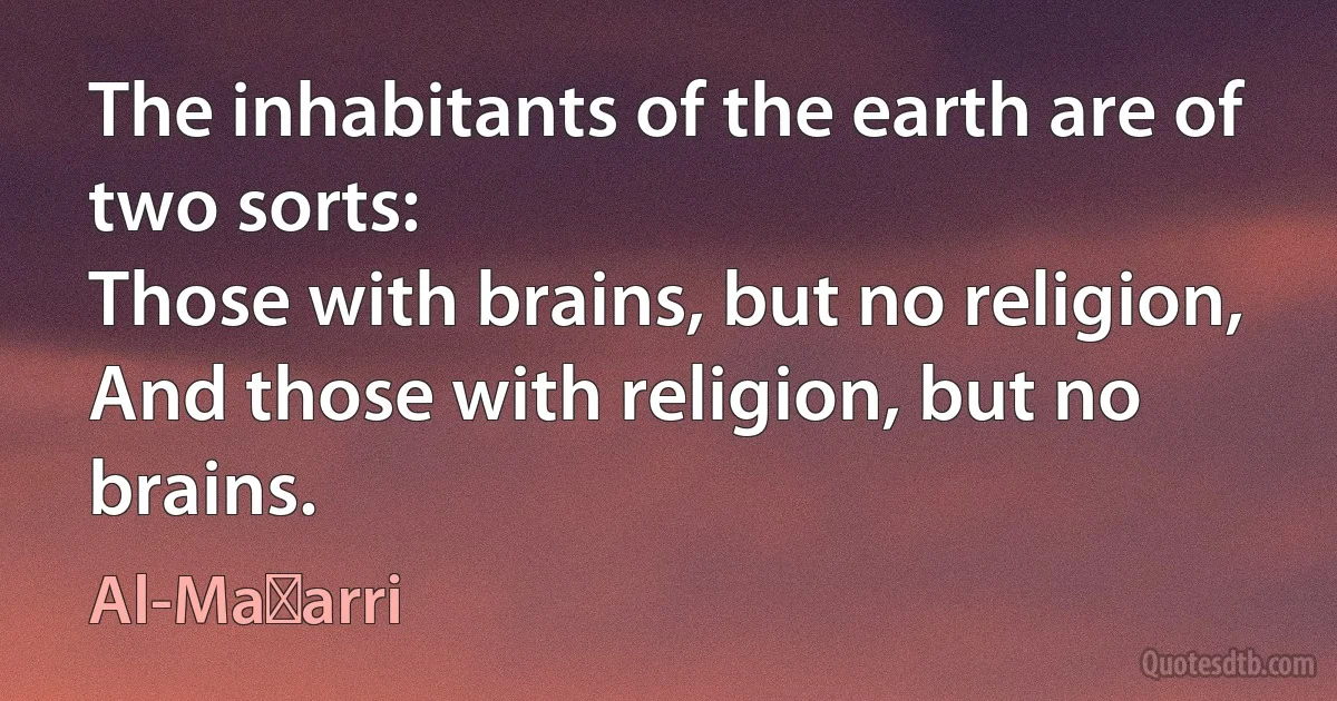 The inhabitants of the earth are of two sorts:
Those with brains, but no religion,
And those with religion, but no brains. (Al-Maʿarri)