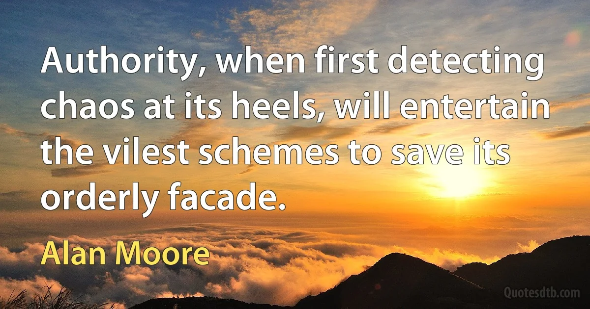 Authority, when first detecting chaos at its heels, will entertain the vilest schemes to save its orderly facade. (Alan Moore)