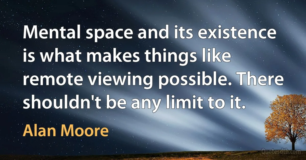 Mental space and its existence is what makes things like remote viewing possible. There shouldn't be any limit to it. (Alan Moore)