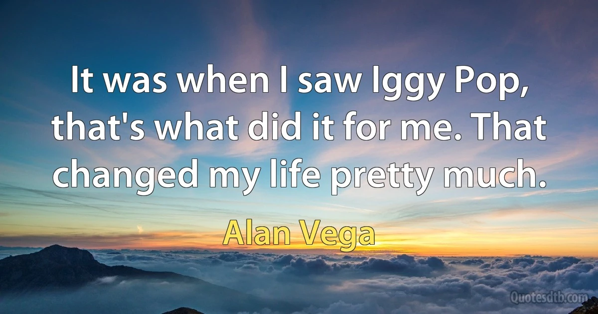 It was when I saw Iggy Pop, that's what did it for me. That changed my life pretty much. (Alan Vega)