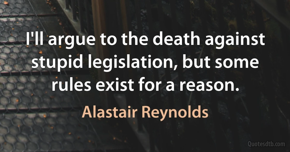 I'll argue to the death against stupid legislation, but some rules exist for a reason. (Alastair Reynolds)