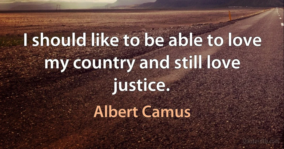 I should like to be able to love my country and still love justice. (Albert Camus)