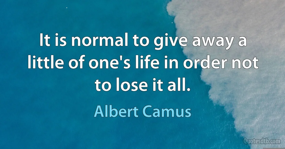 It is normal to give away a little of one's life in order not to lose it all. (Albert Camus)