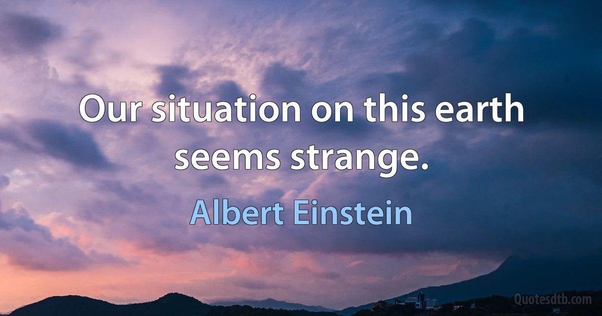 Our situation on this earth seems strange. (Albert Einstein)