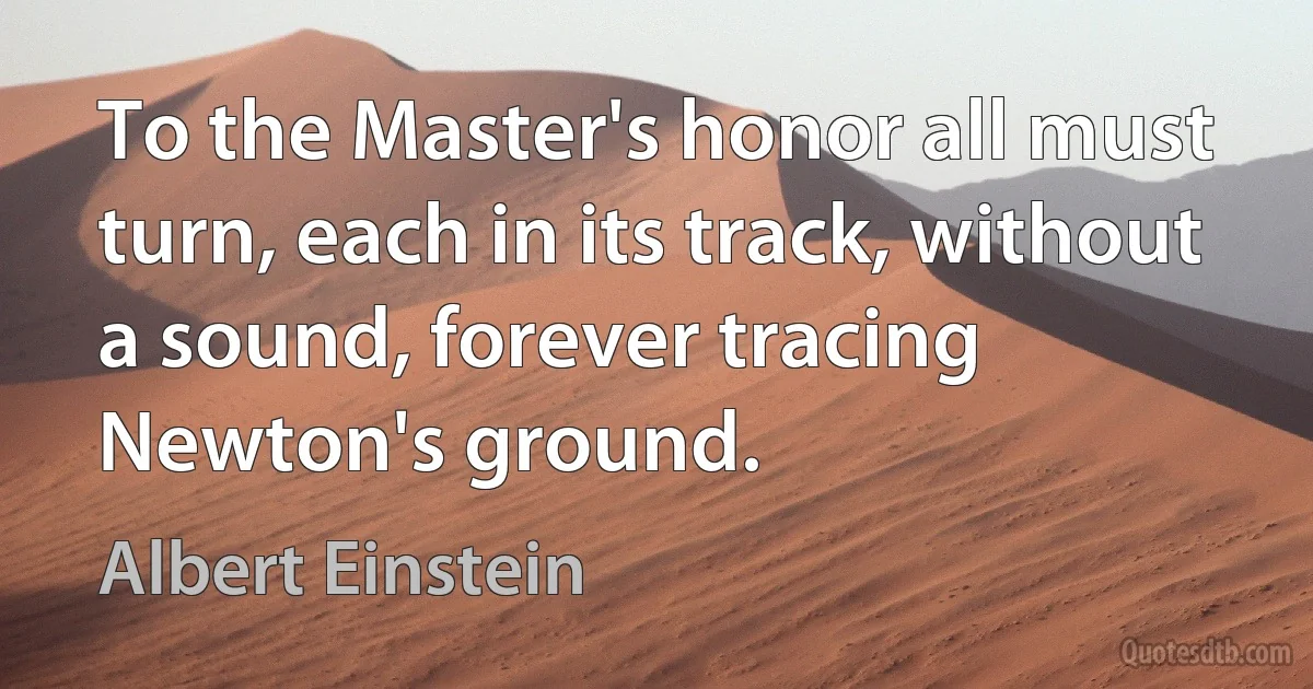 To the Master's honor all must turn, each in its track, without a sound, forever tracing Newton's ground. (Albert Einstein)