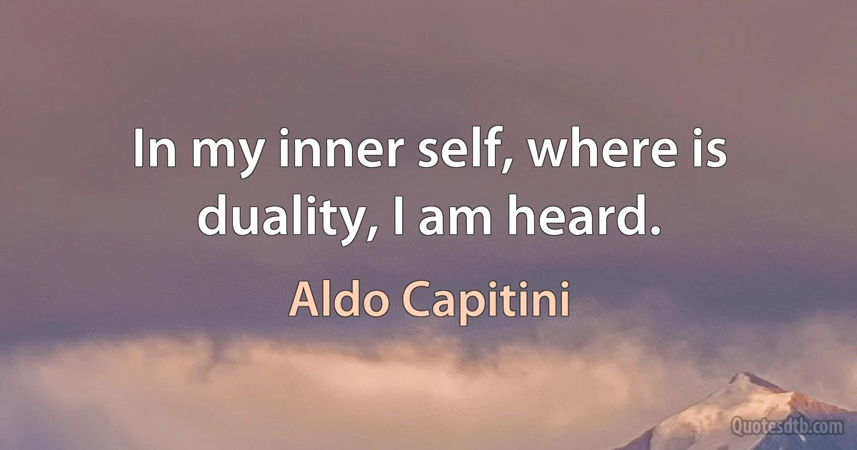 In my inner self, where is duality, I am heard. (Aldo Capitini)