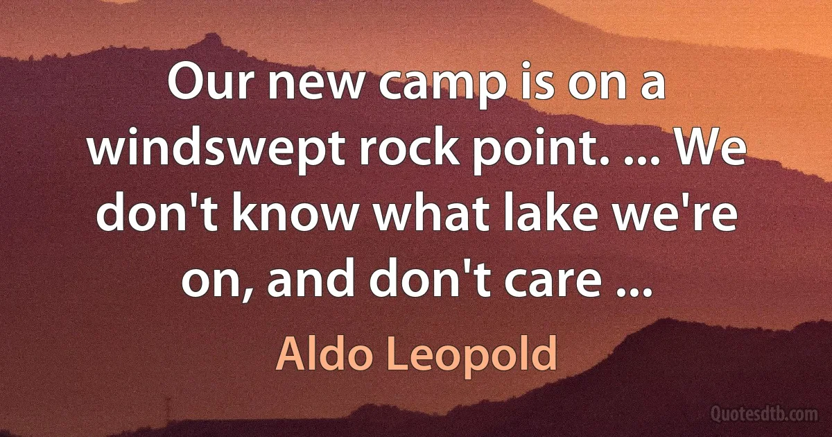 Our new camp is on a windswept rock point. ... We don't know what lake we're on, and don't care ... (Aldo Leopold)