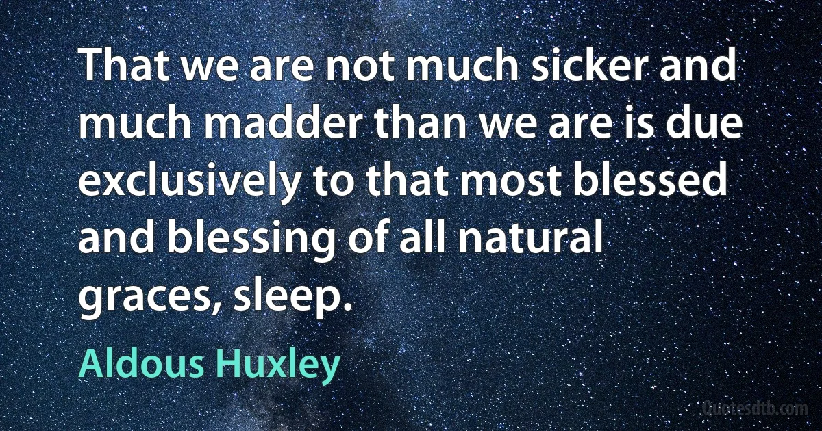 That we are not much sicker and much madder than we are is due exclusively to that most blessed and blessing of all natural graces, sleep. (Aldous Huxley)