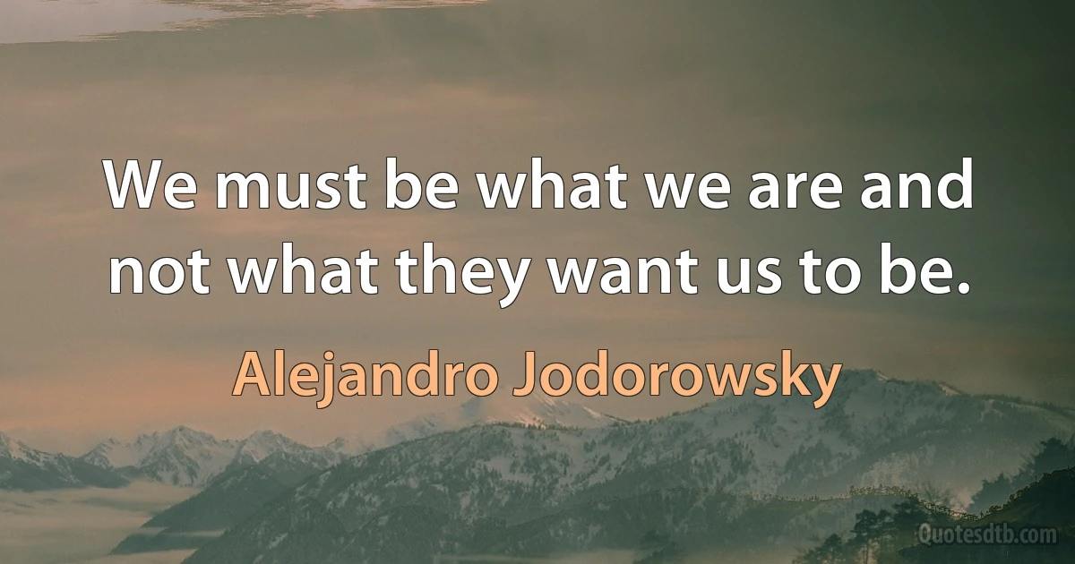 We must be what we are and not what they want us to be. (Alejandro Jodorowsky)