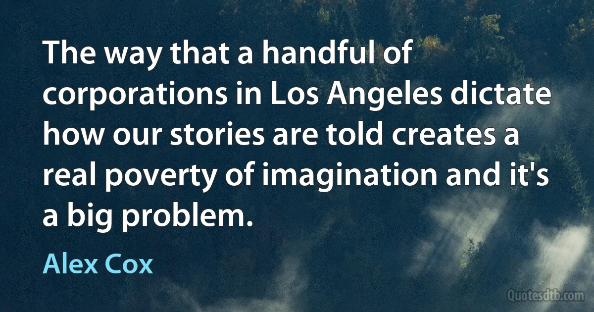 The way that a handful of corporations in Los Angeles dictate how our stories are told creates a real poverty of imagination and it's a big problem. (Alex Cox)