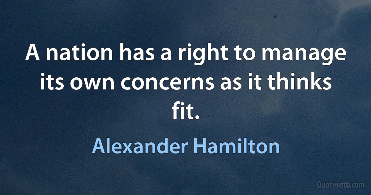 A nation has a right to manage its own concerns as it thinks fit. (Alexander Hamilton)