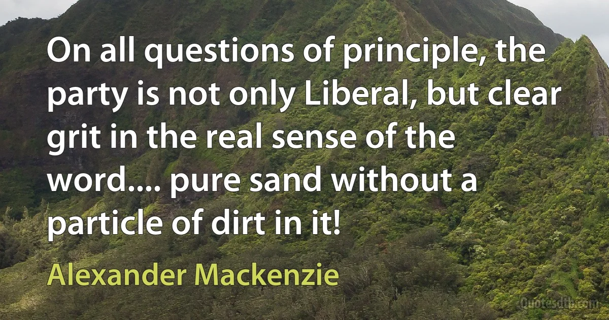 On all questions of principle, the party is not only Liberal, but clear grit in the real sense of the word.... pure sand without a particle of dirt in it! (Alexander Mackenzie)