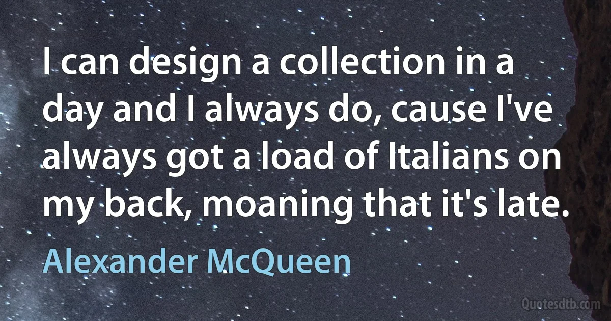 I can design a collection in a day and I always do, cause I've always got a load of Italians on my back, moaning that it's late. (Alexander McQueen)