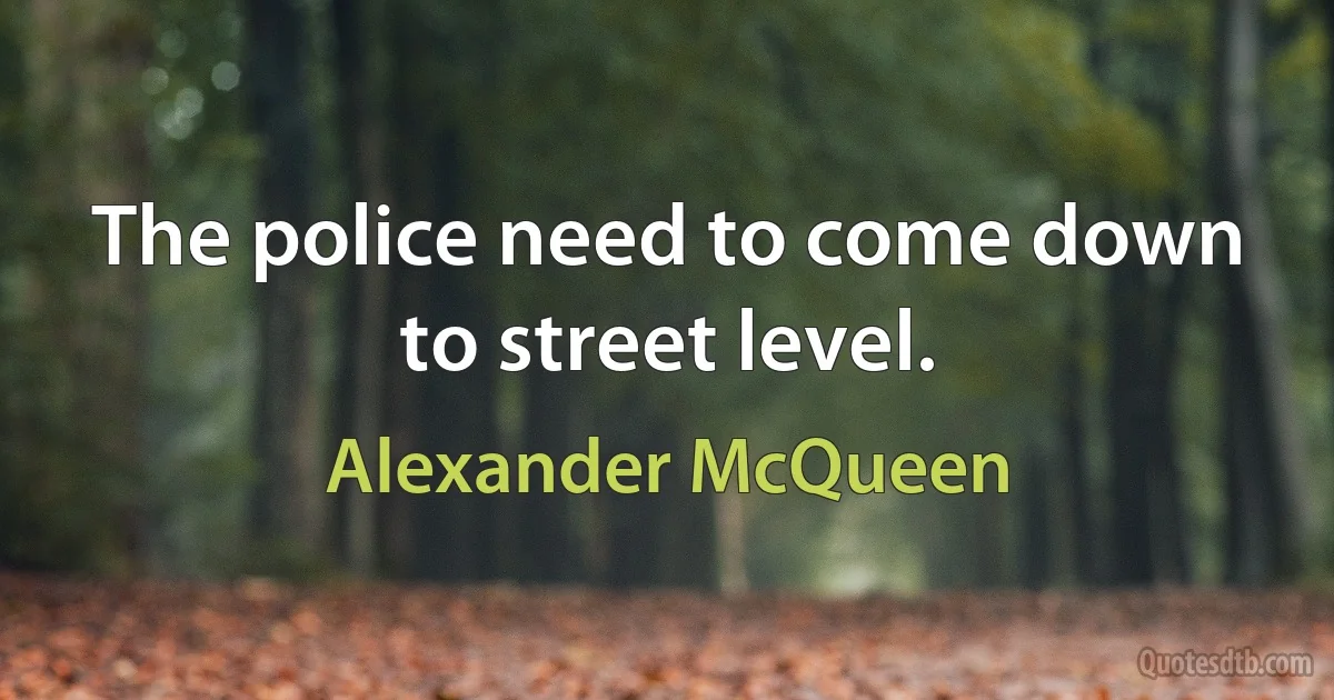 The police need to come down to street level. (Alexander McQueen)